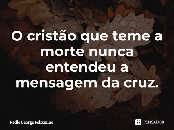 ⁠O cristão que teme a morte nunca entendeu a mensagem da cruz.... Frase de Radle George Felixmino.