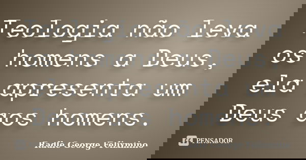 Teologia não leva os homens a Deus, ela apresenta um Deus aos homens.... Frase de Radle George Felixmino.