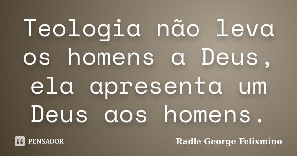 Teologia não leva os homens a Deus, ela apresenta um Deus aos homens.... Frase de Radle George Felixmino.