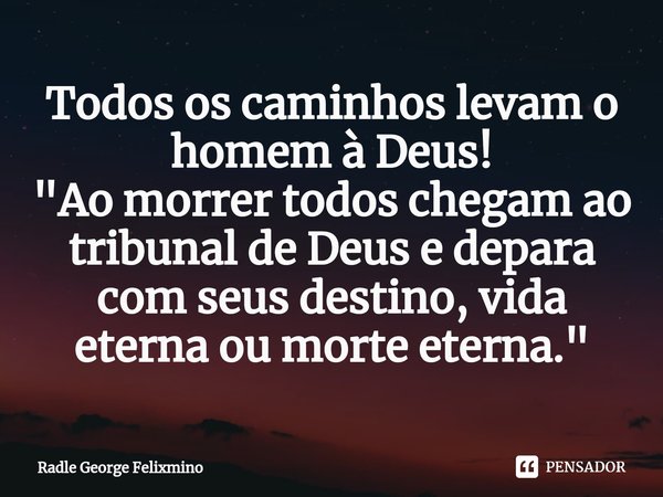⁠Todos os caminhos levam o homem à Deus!
"Ao morrer todos chegam ao tribunal de Deus e depara com seus destino, vida eterna ou morte eterna."... Frase de Radle George Felixmino.