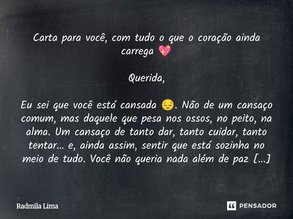 Carta para você, com tudo o que o coração ainda carrega 💖 Querida, Eu sei que você está cansada 😔. Não de um cansaço comum, mas daquele que pesa nos ossos, no ... Frase de Radmila Lima.
