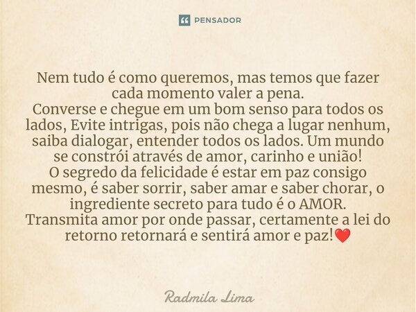 ⁠Nem tudo é como queremos, mas temos que fazer cada momento valer a pena. Converse e chegue em um bom senso para todos os lados, Evite intrigas, pois não chega ... Frase de Radmila Lima.