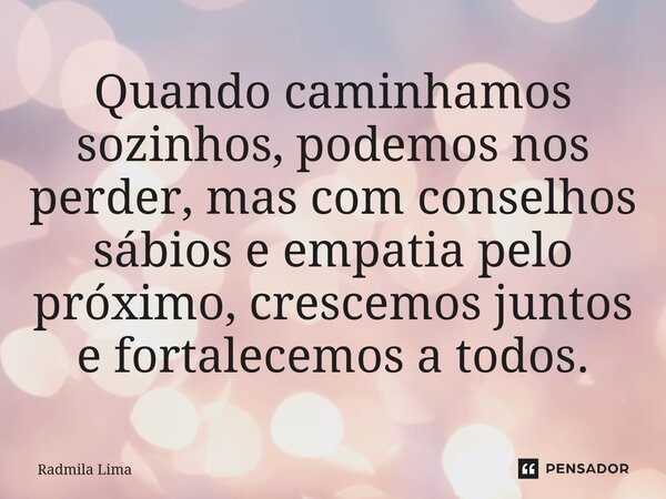 ⁠Quando caminhamos sozinhos, podemos nos perder, mas com conselhos sábios e empatia pelo próximo, crescemos juntos e fortalecemos a todos.... Frase de Radmila Lima.