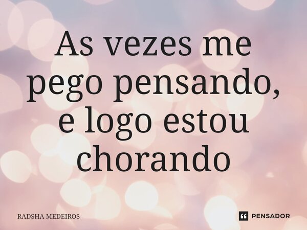 ⁠As vezes me pego pensando, e logo estou chorando... Frase de Radsha medeiros.