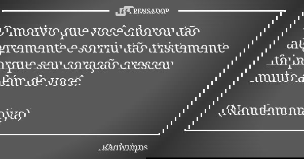 O motivo que você chorou tão alegremente e sorriu tão tristemente foi porque seu coração cresceu muito além de você. (Nandemonaiya)... Frase de Radwimps.