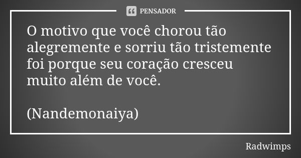 O motivo que você chorou tão alegremente e sorriu tão tristemente foi porque seu coração cresceu muito além de você. (Nandemonaiya)... Frase de Radwimps.