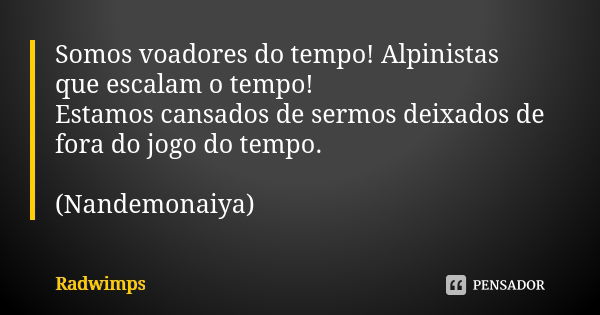 Somos voadores do tempo! Alpinistas que escalam o tempo! Estamos cansados de sermos deixados de fora do jogo do tempo. (Nandemonaiya)... Frase de Radwimps.