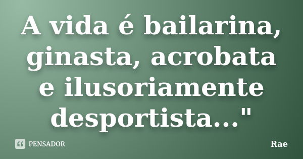 A vida é bailarina, ginasta, acrobata e ilusoriamente desportista..."... Frase de Rae.