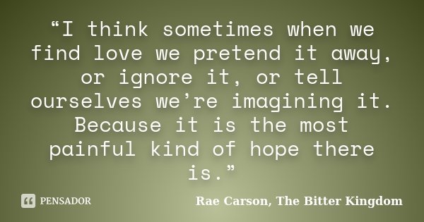“I think sometimes when we find love we pretend it away, or ignore it, or tell ourselves we’re imagining it. Because it is the most painful kind of hope there i... Frase de Rae Carson, The Bitter Kingdom.
