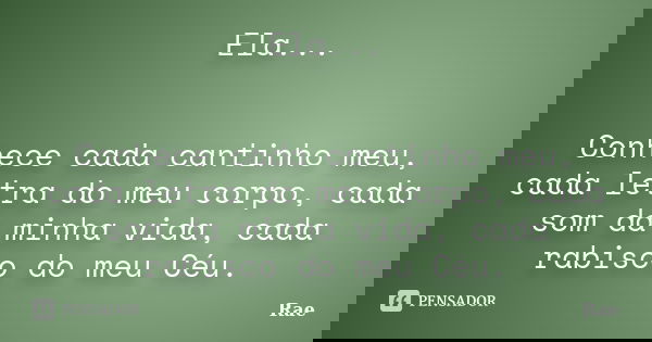 Ela... Conhece cada cantinho meu, cada letra do meu corpo, cada som da minha vida, cada rabisco do meu Céu.... Frase de Rae.