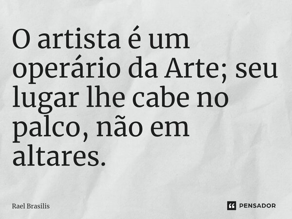 ⁠O artista é um operário da Arte; seu lugar lhe cabe no palco, não em altares.... Frase de Rael Brasilis.