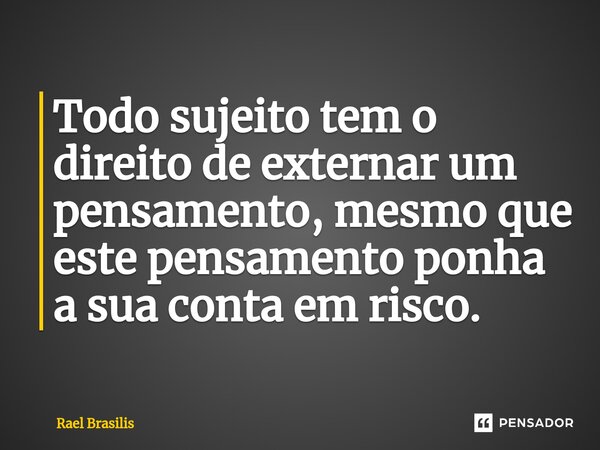 ⁠Todo sujeito tem o direito de externar um pensamento, mesmo que este pensamento ponha a sua conta em risco.... Frase de Rael Brasilis.