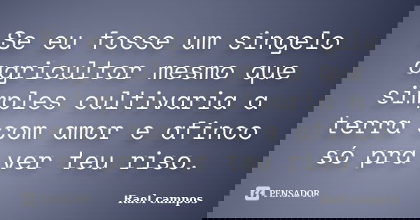 Se eu fosse um singelo agricultor mesmo que simples cultivaria a terra com amor e afinco só pra ver teu riso.... Frase de Rael campos.