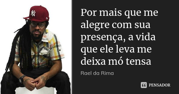 Por mais que me alegre com sua presença, a vida que ele leva me deixa mó tensa... Frase de Rael da Rima.