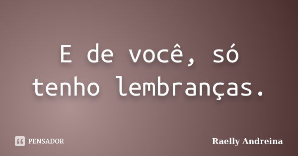 E de você, só tenho lembranças.... Frase de Raelly Andreina.