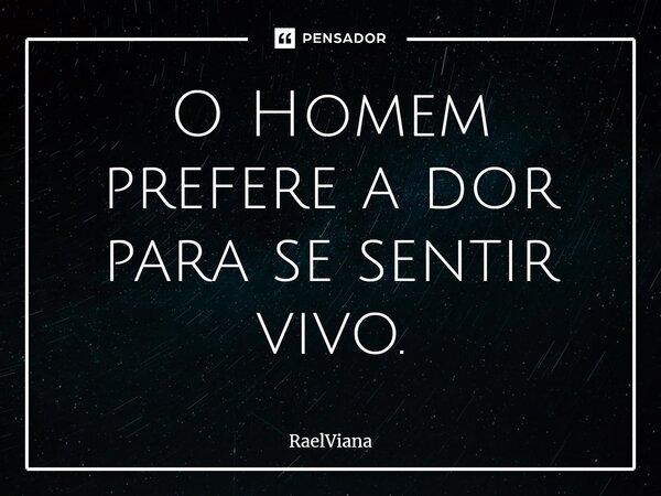 ⁠O Homem prefere a dor para se sentir vivo.... Frase de RaelViana.