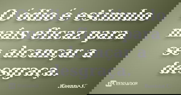 O ódio é estimulo mais eficaz para se alcançar a desgraça.... Frase de Raenna C..