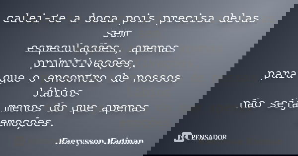 calei-te a boca pois precisa delas sem especulações, apenas primitivações, para que o encontro de nossos lábios não seja menos do que apenas emoções.... Frase de Raerysson Radman.