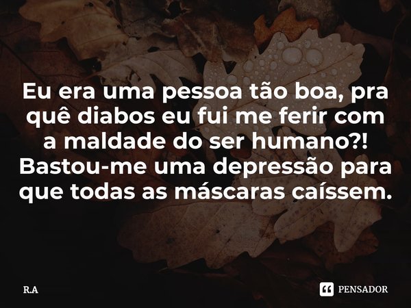 ⁠Eu era uma pessoa tão boa, pra quê diabos eu fui me ferir com a maldade do ser humano?!
Bastou-me uma depressão para que todas as máscaras caíssem.... Frase de R.A.