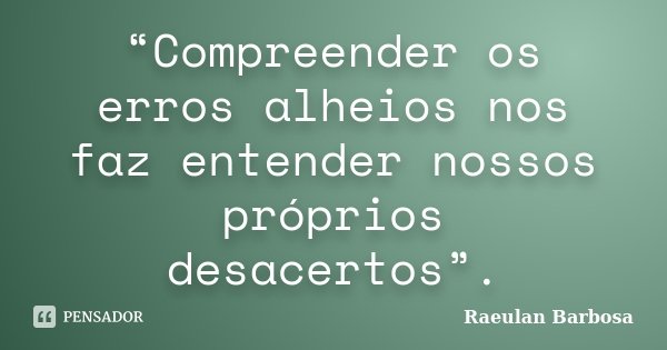 “Compreender os erros alheios nos faz entender nossos próprios desacertos”.... Frase de Raeulan Barbosa.