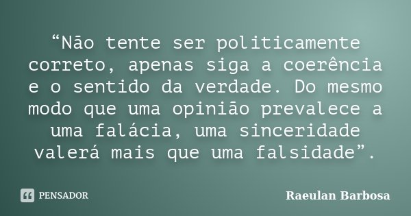 “Não tente ser politicamente correto, apenas siga a coerência e o sentido da verdade. Do mesmo modo que uma opinião prevalece a uma falácia, uma sinceridade val... Frase de Raeulan Barbosa.