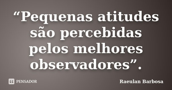 “Pequenas atitudes são percebidas pelos melhores observadores”.... Frase de Raeulan Barbosa.