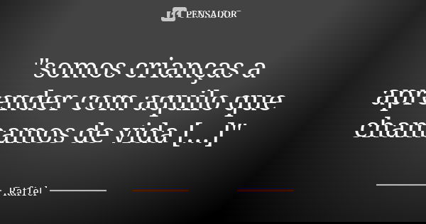 "somos crianças a aprender com aquilo que chamamos de vida [...]"... Frase de Raf1el.