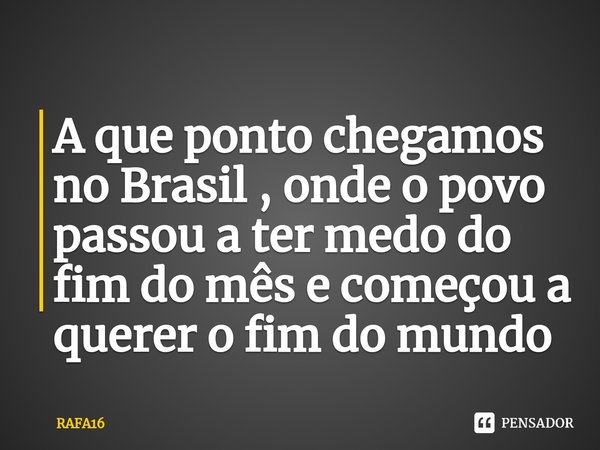 ⁠A que ponto chegamos no Brasil , onde o povo passou a ter medo do fim do mês e começou a querer o fim do mundo... Frase de RAFA16.