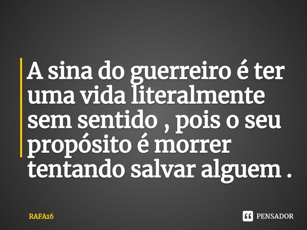 A sina do guerreiro é ter uma vida literalmente sem sentido , pois o seu propósito é morrer tentando salvar alguem .... Frase de RAFA16.