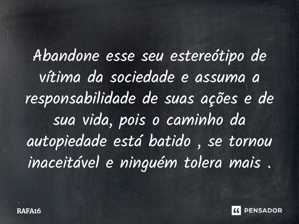 ⁠Abandone esse seu estereótipo de vítima da sociedade e assuma a responsabilidade de suas ações e de sua vida, pois o caminho da autopiedade está batido, se tor... Frase de RAFA16.