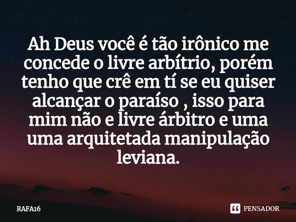 ⁠Ah Deus você é tão irônico me concede o livre arbítrio, porém tenho que crê em tí se eu quiser alcançar o paraíso , isso para mim não e livre árbitro e uma uma... Frase de RAFA16.