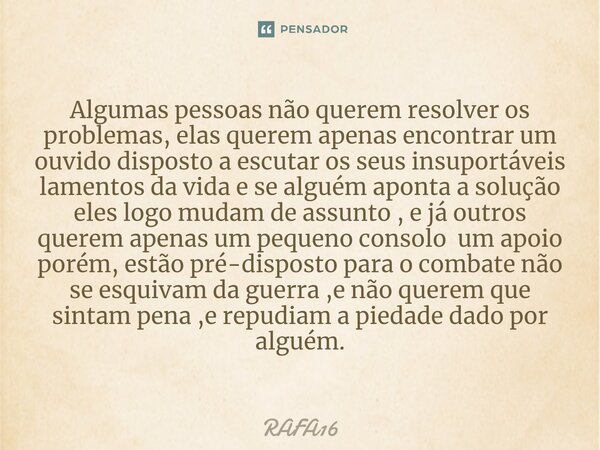 ⁠Algumas pessoas não querem resolver os problemas, elas querem apenas encontrar um ouvido disposto a escutar os seus insuportáveis lamentos da vida e se alguém ... Frase de RAFA16.