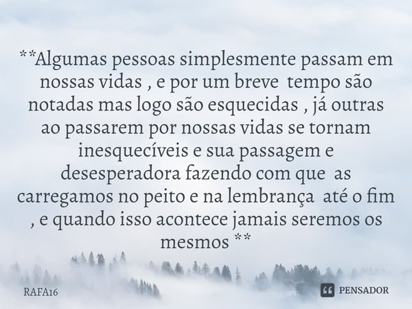 **⁠Algumas pessoas simplesmente passam em nossas vidas , e por um breve tempo são notadas mas logo são esquecidas , já outras ao passarem por nossas vidas se to... Frase de RAFA16.