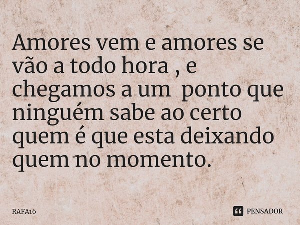 ⁠Amores vem e amores se vão a todo hora , e chegamos a um ponto que ninguém sabe ao certo quem é que esta deixando quem no momento.... Frase de RAFA16.