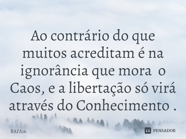 ⁠Ao contrário do que muitos acreditam é na ignorância que mora o Caos, e a libertação só virá através do Conhecimento .... Frase de RAFA16.