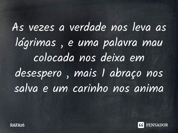 ⁠As vezes a verdade nos leva as lágrimas , e uma palavra mau colocada nos deixa em desespero , mais 1 abraço nos salva e um carinho nos anima... Frase de RAFA16.