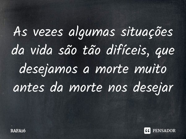 ⁠As vezes algumas situações da vida são tão difíceis, que desejamos a morte muito antes da morte nos desejar... Frase de RAFA16.