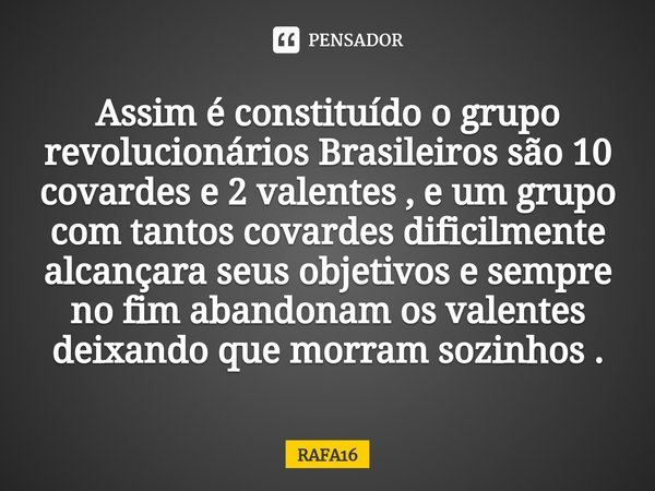 Assim é constituído o grupo revolucionários Brasileiros são 10 covardes e 2 valentes , e um grupo com tantos covardes dificilmente alcançara seus objetivos e se... Frase de RAFA16.