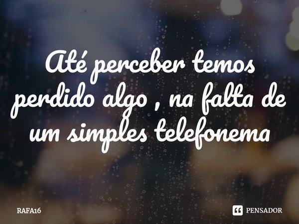 Até perceber temos perdido algo , na falta de um simples telefonema⁠... Frase de RAFA16.