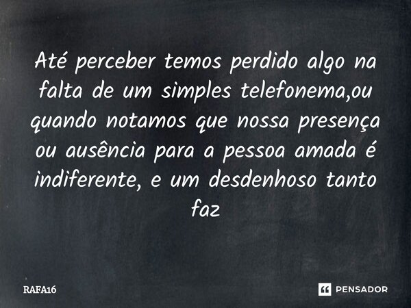 ⁠Até perceber temos perdido algo na falta de um simples telefonema,ou quando notamos que nossa presença ou ausência para a pessoa amada é indiferente, e um desd... Frase de RAFA16.