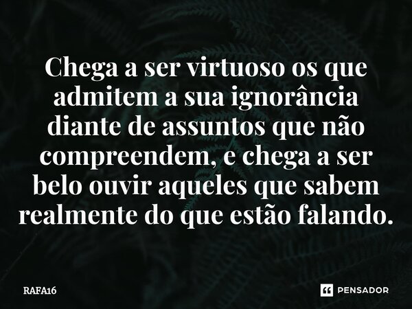 ⁠Chega a ser virtuoso os que admitem a sua ignorância diante de assuntos que não compreendem, e chega a ser belo ouvir aqueles que sabem realmente do que estão ... Frase de RAFA16.