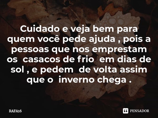 Cuidado e veja bem para quem você pede ajuda , pois a pessoas que nos emprestam os casacos de frio em dias de sol , e pedem de volta assim que o inverno chega .... Frase de RAFA16.