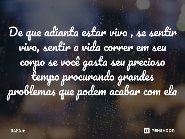 ⁠⁠De que adianta estar vivo , se sentir vivo, sentir a vida correr em seu corpo se você gasta seu precioso tempo procurando grandes problemas que podem acabar c... Frase de RAFA16.