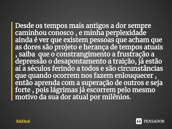 ⁠Desde os tempos mais antigos a dor sempre caminhou conosco , e minha perplexidade ainda é ver que existem pessoas que acham que as dores são projeto e herança ... Frase de RAFA16.