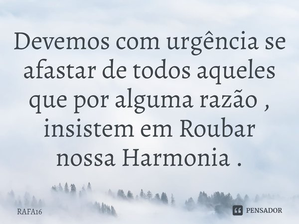 Devemos com urgência se afastar de todos aqueles que por alguma razão , insistem em Roubar nossa Harmonia .... Frase de RAFA16.
