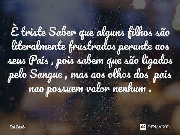 ⁠È triste Saber que alguns filhos são literalmente frustrados perante aos seus Pais , pois sabem que são ligados pelo Sangue , mas aos olhos dos pais nao possue... Frase de RAFA16.