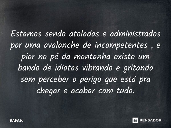 ⁠Estamos sendo atolados e administrados por uma avalanche de incompetentes , e pior no pé da montanha existe um bando de idiotas vibrando e gritando sem percebe... Frase de RAFA16.