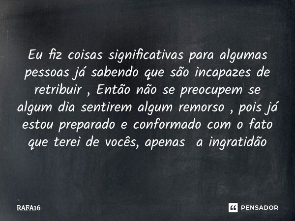 ⁠Eu fiz coisas significativas para algumas pessoas já sabendo que são incapazes de retribuir , Então não se preocupem se algum dia sentirem algum remorso , pois... Frase de RAFA16.