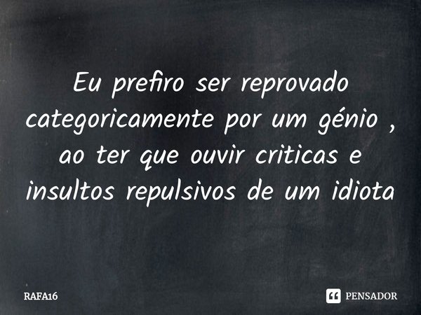 Eu prefiro ser reprovado categoricamente por um génio , ao ter que ouvir criticas e insultos repulsivos de um idiota... Frase de RAFA16.