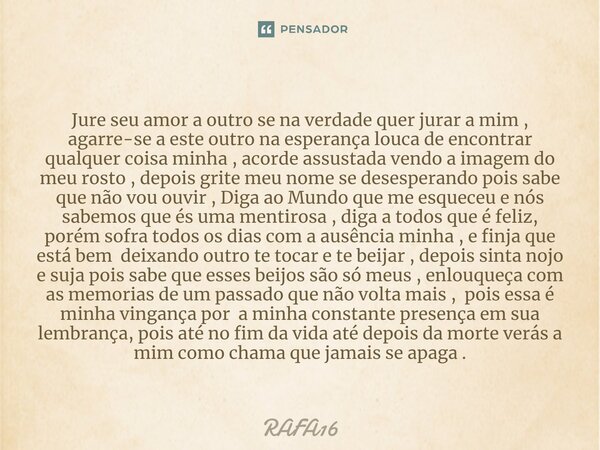 ⁠Jure seu amor a outro se na verdade quer jurar a mim , agarre-se a este outro na esperança louca de encontrar qualquer coisa minha , acorde assustada vendo a i... Frase de RAFA16.